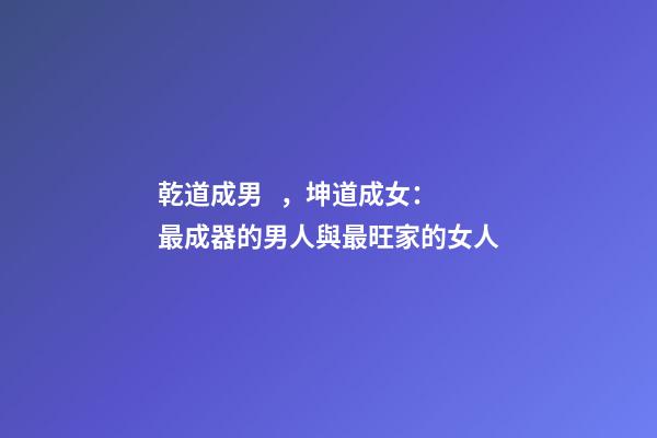 乾道成男，坤道成女：最成器的男人與最旺家的女人